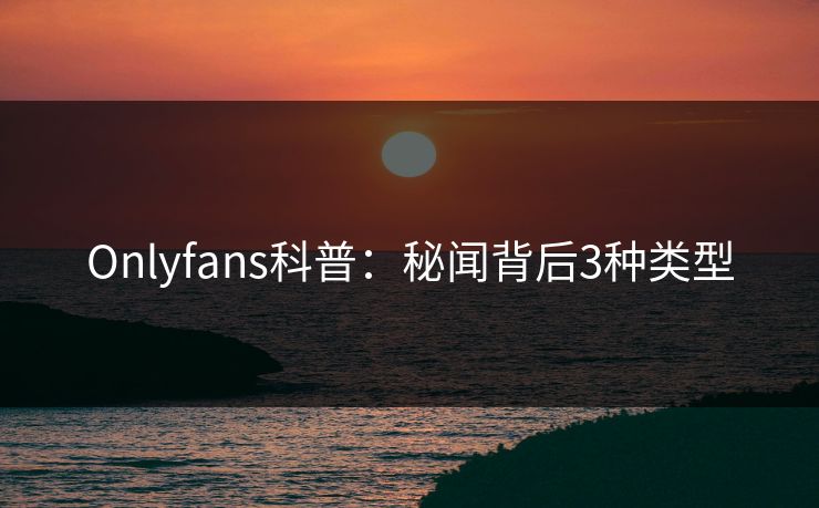 Onlyfans科普：秘闻背后3种类型