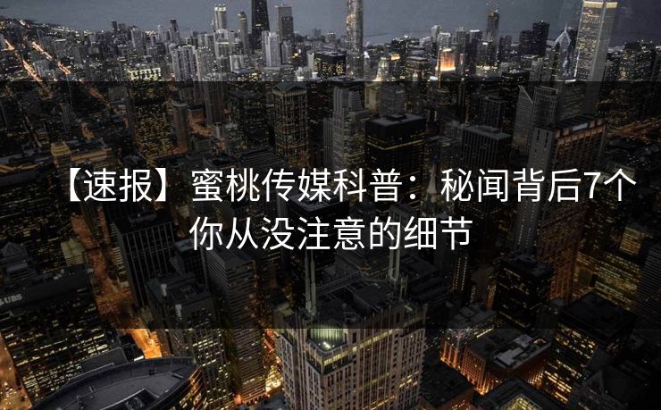 【速报】蜜桃传媒科普：秘闻背后7个你从没注意的细节