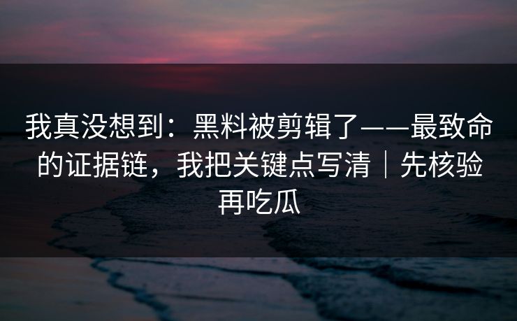我真没想到:黑料被剪辑了——最致命的证据链,我把关键点写清|先核验再吃瓜 我真没想到:黑料被剪辑了——最致命的证据链,我把关键点写清|先核验再吃瓜