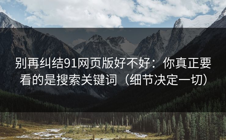别再纠结91网页版好不好：你真正要看的是搜索关键词（细节决定一切）
