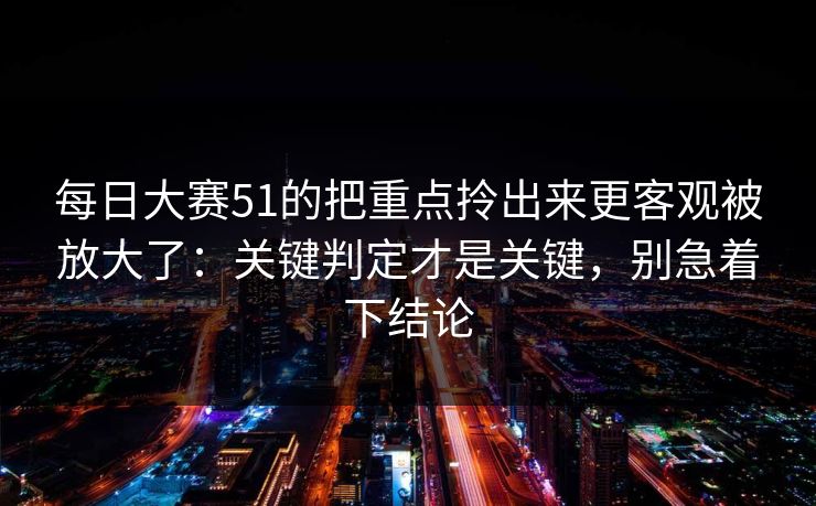 每日大赛51的把重点拎出来更客观被放大了：关键判定才是关键，别急着下结论