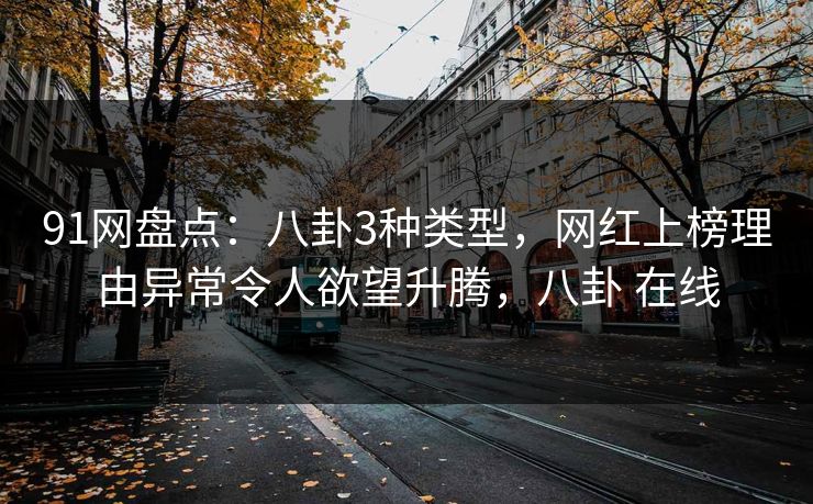 91网盘点：八卦3种类型，网红上榜理由异常令人欲望升腾，八卦 在线