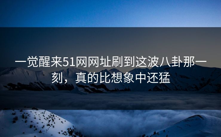 一觉醒来51网网址刷到这波八卦那一刻,真的比想象中还猛 一觉醒来51网网址刷到这波八卦那一刻,真的比想象中还猛