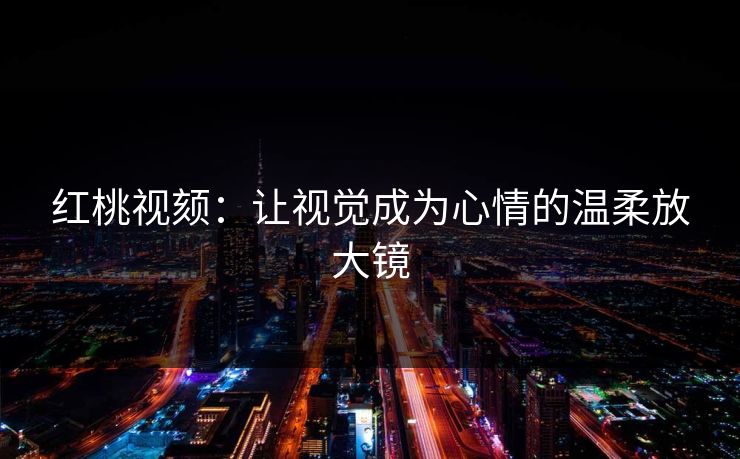 红桃视颏：让视觉成为心情的温柔放大镜
