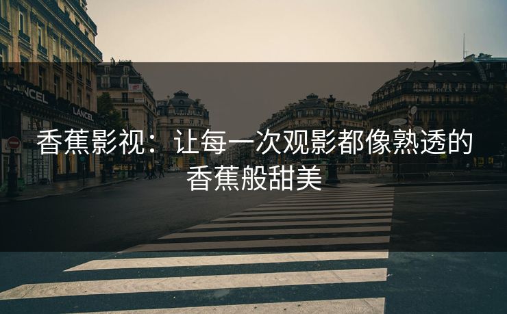 香蕉影视:让每一次观影都像熟透的香蕉般甜美 香蕉影视:让每一次观影都像熟透的香蕉般甜美