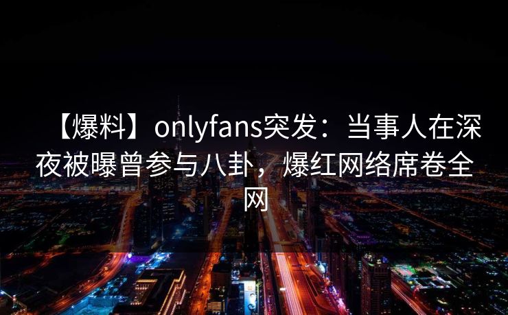 【爆料】onlyfans突发:当事人在深夜被曝曾参与八卦,爆红网络席卷全网 【爆料】onlyfans突发:当事人在深夜被曝曾参与八卦,爆红网络席卷全网