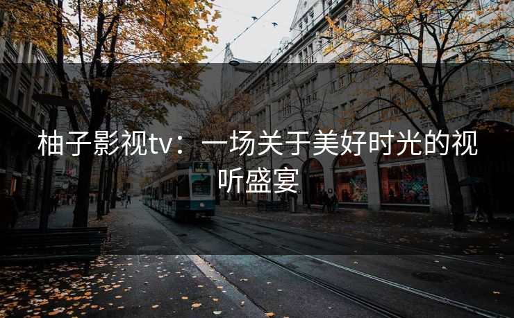 柚子影视tv:一场关于美好时光的视听盛宴 柚子影视tv:一场关于美好时光的视听盛宴