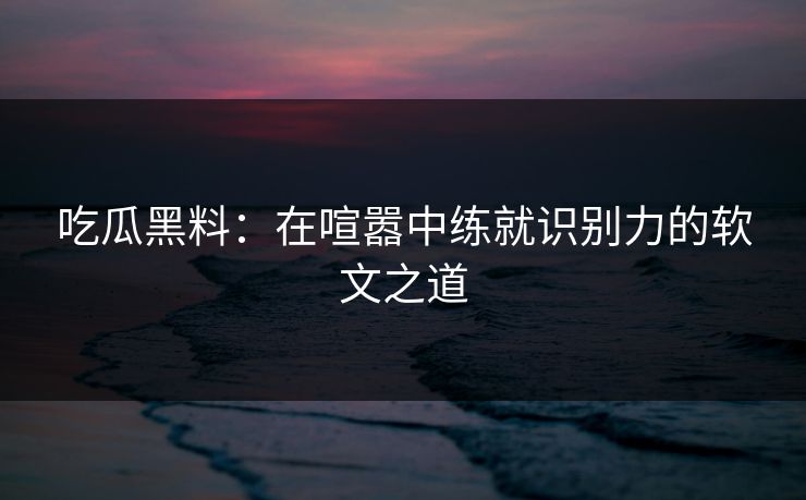 吃瓜黑料:在喧嚣中练就识别力的软文之道 吃瓜黑料:在喧嚣中练就识别力的软文之道