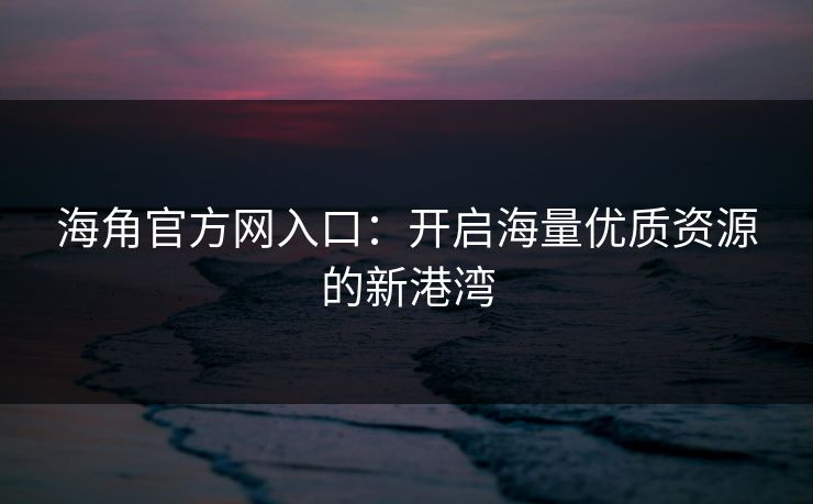 海角官方网入口：开启海量优质资源的新港湾