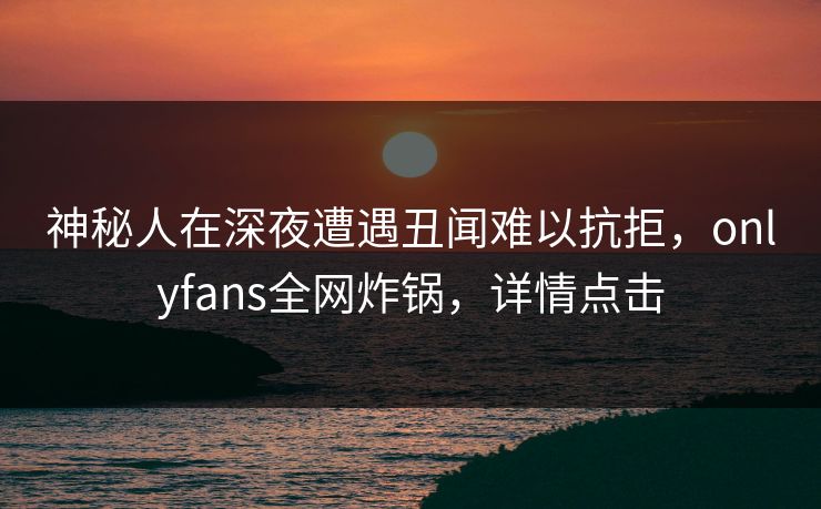 神秘人在深夜遭遇丑闻难以抗拒，onlyfans全网炸锅，详情点击