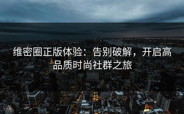 维密圈正版体验：告别破解，开启高品质时尚社群之旅