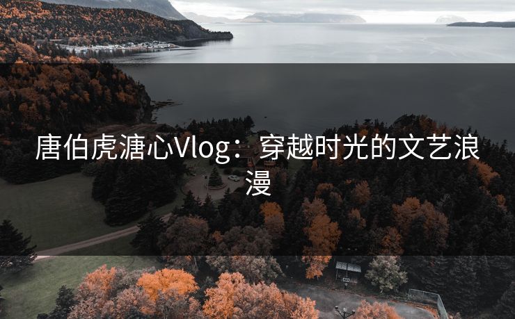 唐伯虎溏心Vlog：穿越时光的文艺浪漫