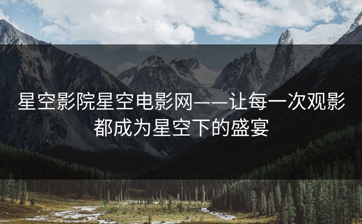 星空影院星空电影网——让每一次观影都成为星空下的盛宴