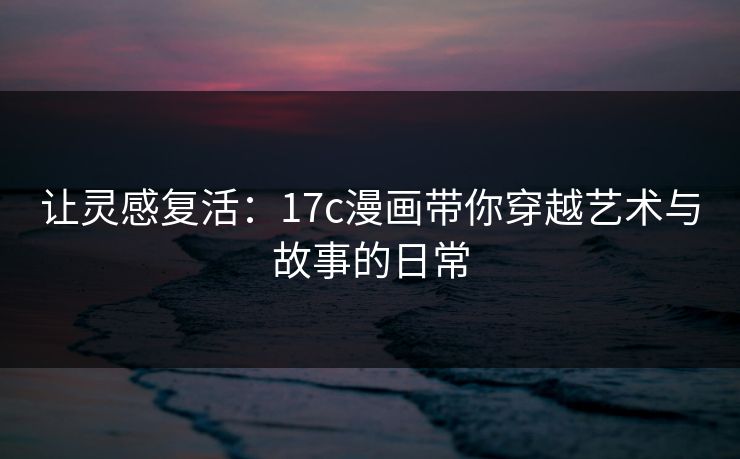 让灵感复活：17c漫画带你穿越艺术与故事的日常