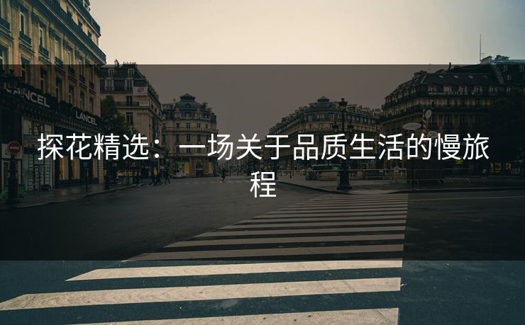 探花精选：一场关于品质生活的慢旅程