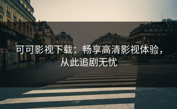 可可影视下载：畅享高清影视体验，从此追剧无忧