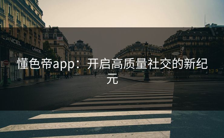懂色帝app：开启高质量社交的新纪元