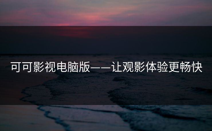 可可影视电脑版——让观影体验更畅快