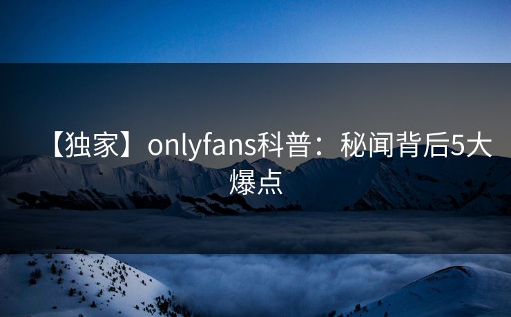 【独家】onlyfans科普：秘闻背后5大爆点