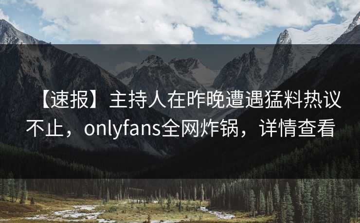 【速报】主持人在昨晚遭遇猛料热议不止，onlyfans全网炸锅，详情查看