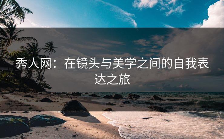 秀人网：在镜头与美学之间的自我表达之旅