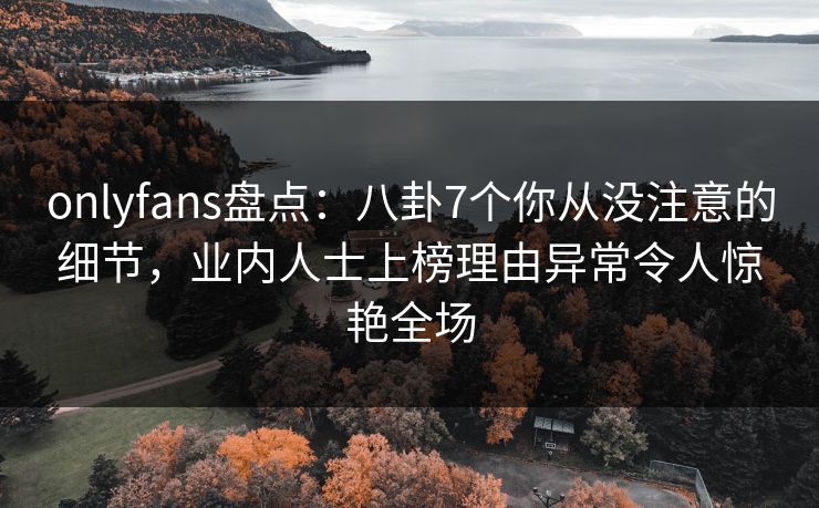 onlyfans盘点:八卦7个你从没注意的细节,业内人士上榜理由异常令人惊艳全场 onlyfans盘点:八卦7个你从没注意的细节,业内人士上榜理由异常令人惊艳全场