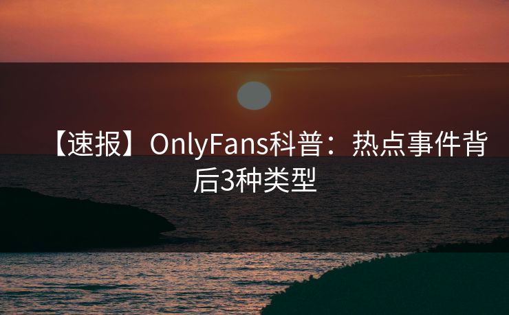 【速报】OnlyFans科普：热点事件背后3种类型