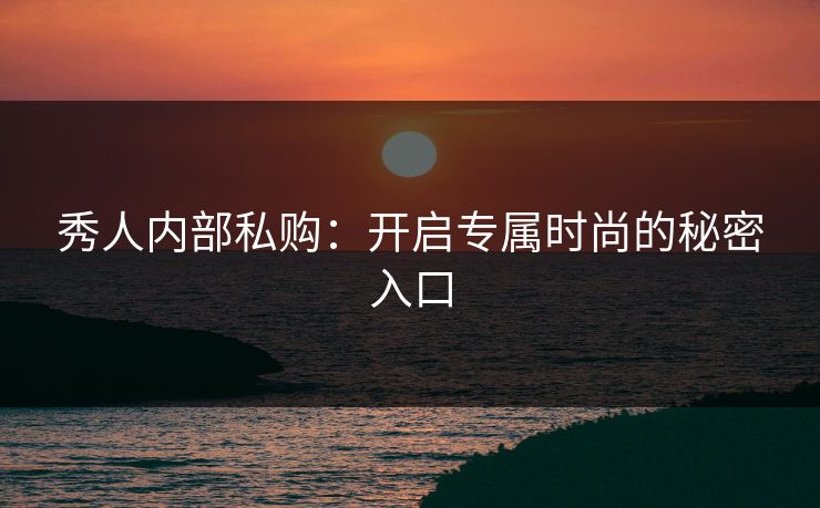 秀人内部私购:开启专属时尚的秘密入口 秀人内部私购:开启专属时尚的秘密入口