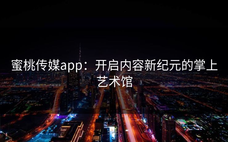 蜜桃传媒app:开启内容新纪元的掌上艺术馆 蜜桃传媒app:开启内容新纪元的掌上艺术馆