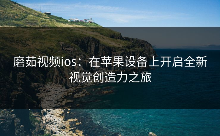 磨茹视频ios:在苹果设备上开启全新视觉创造力之旅 磨茹视频ios:在苹果设备上开启全新视觉创造力之旅