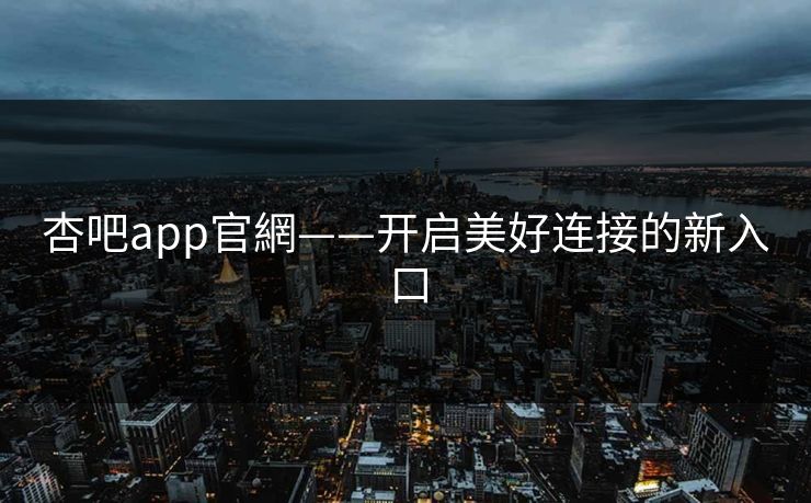 杏吧app官網——开启美好连接的新入口