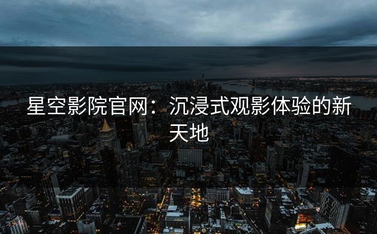 星空影院官网：沉浸式观影体验的新天地