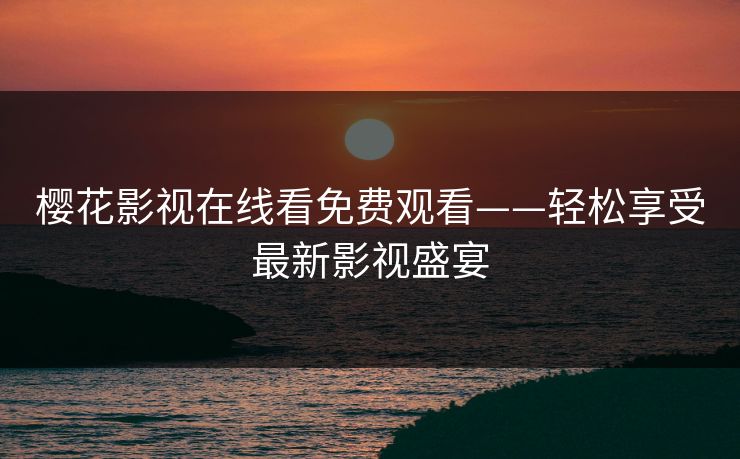 樱花影视在线看免费观看——轻松享受最新影视盛宴