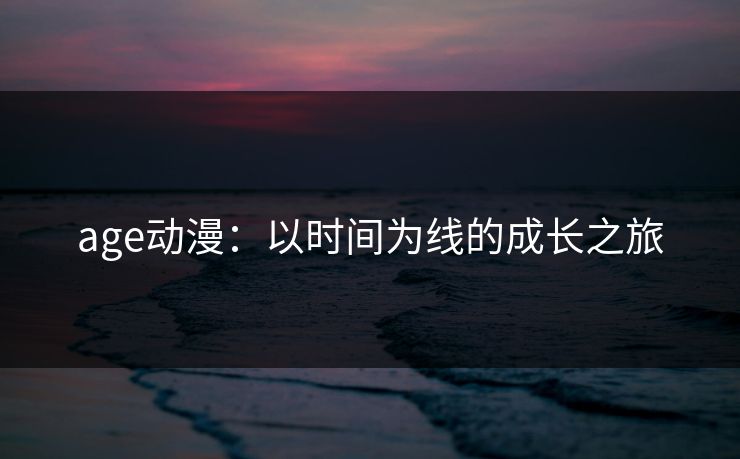 age动漫：以时间为线的成长之旅