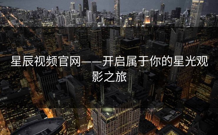 星辰视频官网——开启属于你的星光观影之旅 星辰视频官网——开启属于你的星光观影之旅
