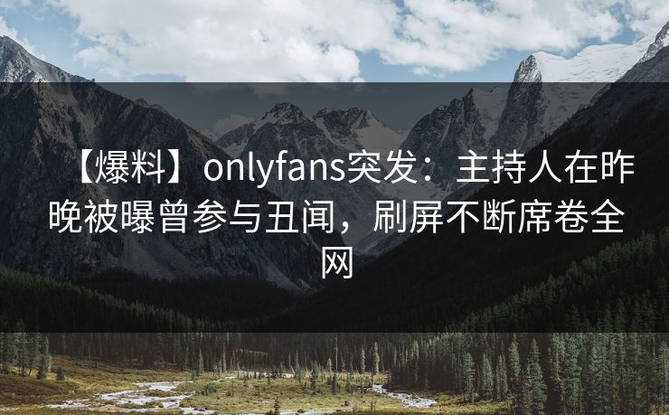 【爆料】onlyfans突发：主持人在昨晚被曝曾参与丑闻，刷屏不断席卷全网