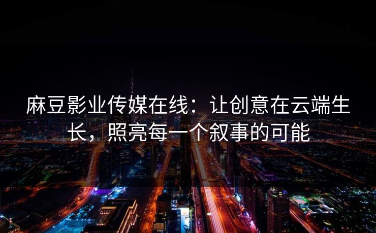 麻豆影业传媒在线：让创意在云端生长，照亮每一个叙事的可能