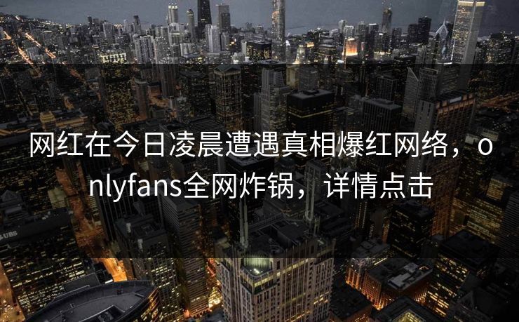 网红在今日凌晨遭遇真相爆红网络，onlyfans全网炸锅，详情点击