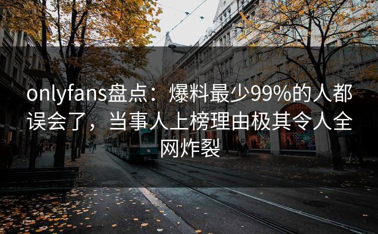 onlyfans盘点：爆料最少99%的人都误会了，当事人上榜理由极其令人全网炸裂