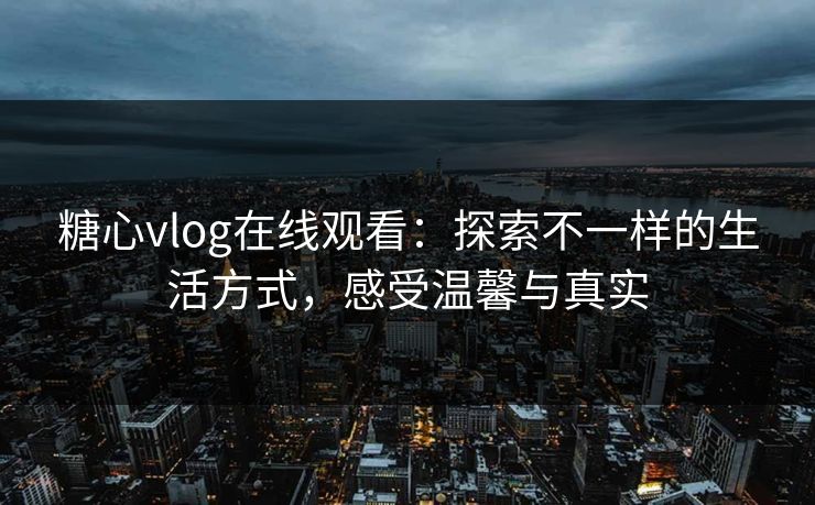 糖心vlog在线观看：探索不一样的生活方式，感受温馨与真实