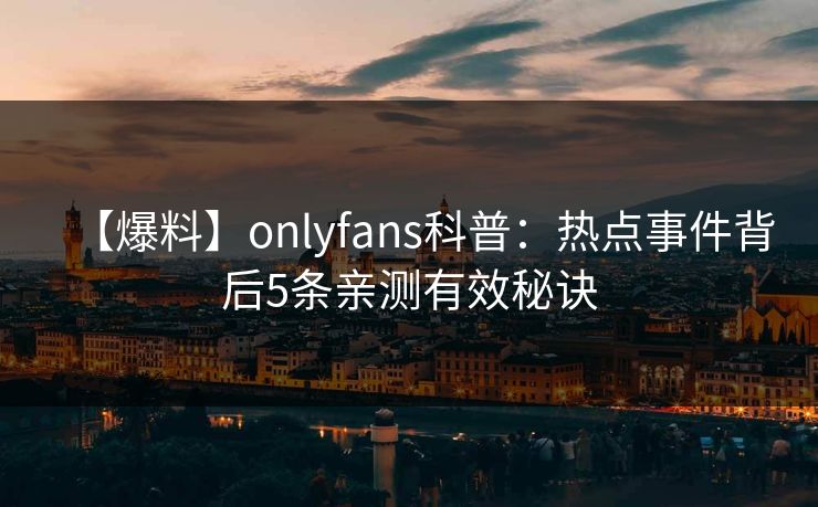 【爆料】onlyfans科普:热点事件背后5条亲测有效秘诀 【爆料】onlyfans科普:热点事件背后5条亲测有效秘诀