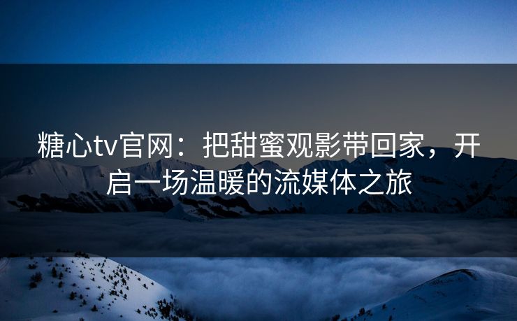 糖心tv官网：把甜蜜观影带回家，开启一场温暖的流媒体之旅