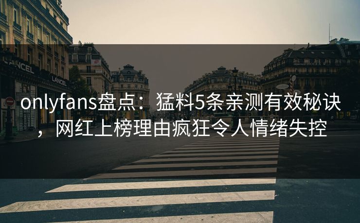 onlyfans盘点：猛料5条亲测有效秘诀，网红上榜理由疯狂令人情绪失控