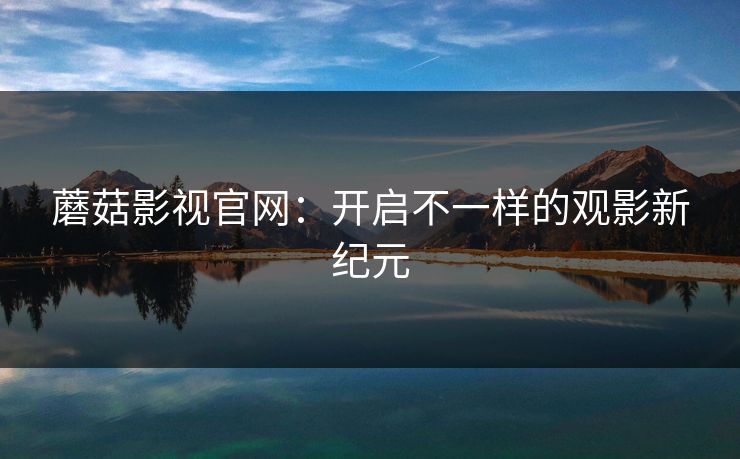 蘑菇影视官网：开启不一样的观影新纪元