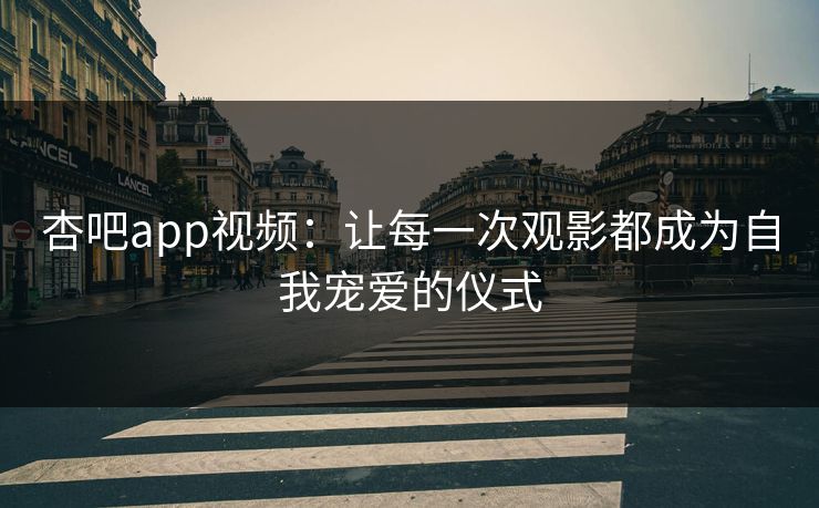杏吧app视频：让每一次观影都成为自我宠爱的仪式
