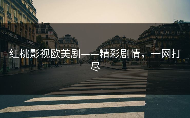 红桃影视欧美剧——精彩剧情,一网打尽 红桃影视欧美剧——精彩剧情,一网打尽