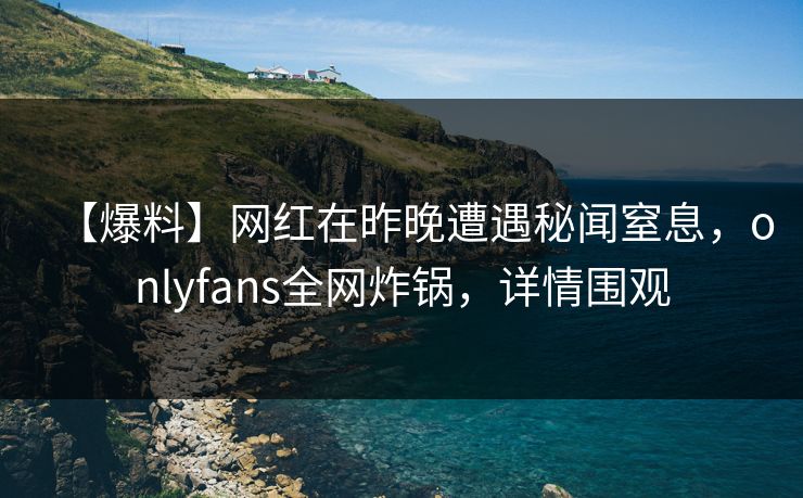 【爆料】网红在昨晚遭遇秘闻窒息,onlyfans全网炸锅,详情围观 【爆料】网红在昨晚遭遇秘闻窒息,onlyfans全网炸锅,详情围观