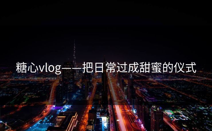 糖心vlog——把日常过成甜蜜的仪式 糖心vlog——把日常过成甜蜜的仪式
