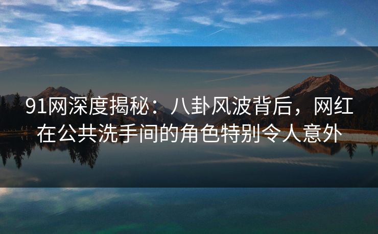 91网深度揭秘：八卦风波背后，网红在公共洗手间的角色特别令人意外