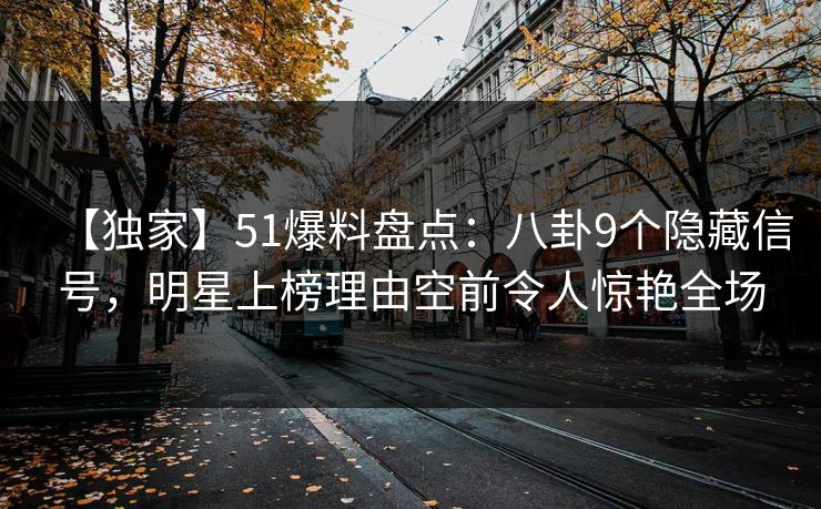 【独家】51爆料盘点：八卦9个隐藏信号，明星上榜理由空前令人惊艳全场